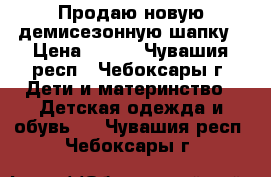 Продаю новую демисезонную шапку › Цена ­ 250 - Чувашия респ., Чебоксары г. Дети и материнство » Детская одежда и обувь   . Чувашия респ.,Чебоксары г.